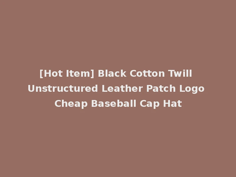 [Hot Item] Black Cotton Twill Unstructured Leather Patch Logo Cheap Baseball Cap Hat
