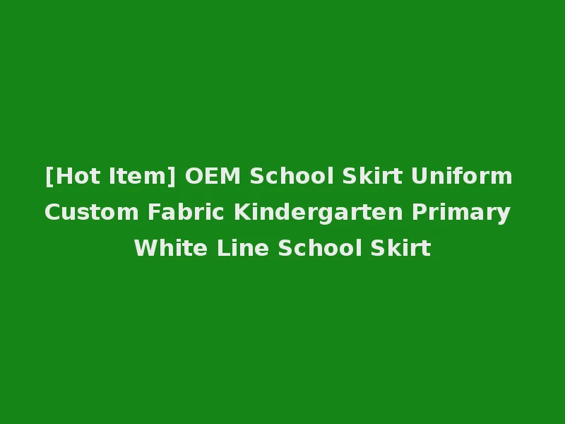 [Hot Item] OEM School Skirt Uniform Custom Fabric Kindergarten Primary White Line School Skirt