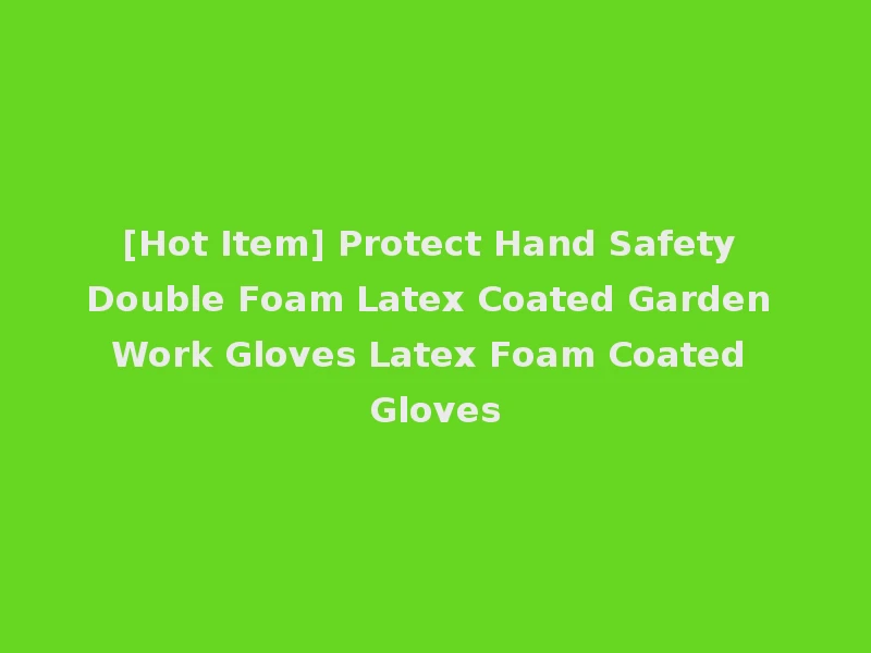 [Hot Item] Protect Hand Safety Double Foam Latex Coated Garden Work Gloves Latex Foam Coated Gloves
