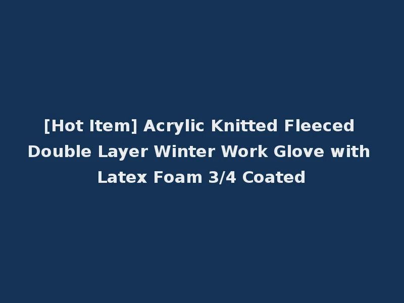 [Hot Item] Acrylic Knitted Fleeced Double Layer Winter Work Glove with Latex Foam 3/4 Coated