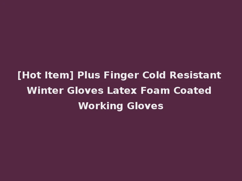 [Hot Item] Plus Finger Cold Resistant Winter Gloves Latex Foam Coated Working Gloves