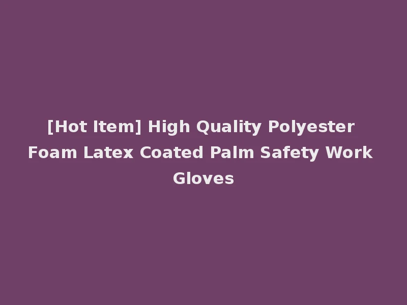 [Hot Item] High Quality Polyester Foam Latex Coated Palm Safety Work Gloves