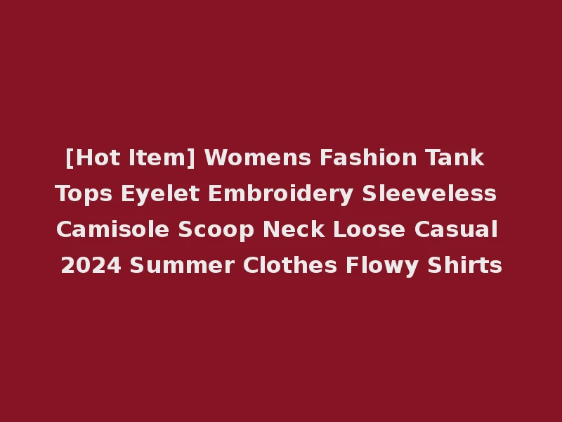 [Hot Item] Womens Fashion Tank Tops Eyelet Embroidery Sleeveless Camisole Scoop Neck Loose Casual 2024 Summer Clothes Flowy Shirts