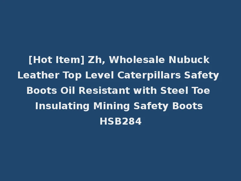 [Hot Item] Zh, Wholesale Nubuck Leather Top Level Caterpillars Safety Boots Oil Resistant with Steel Toe Insulating Mining Safety Boots HSB284