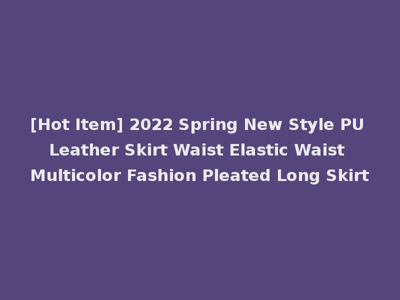[Hot Item] 2022 Spring New Style PU Leather Skirt Waist Elastic Waist Multicolor Fashion Pleated Long Skirt