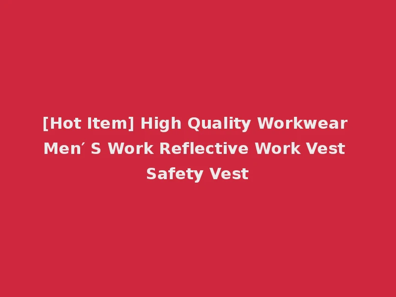[Hot Item] High Quality Workwear Men′ S Work Reflective Work Vest Safety Vest