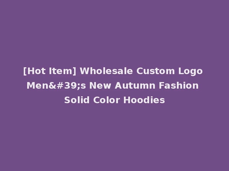 [Hot Item] Wholesale Custom Logo Men's New Autumn Fashion Solid Color Hoodies