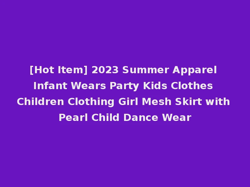 [Hot Item] 2023 Summer Apparel Infant Wears Party Kids Clothes Children Clothing Girl Mesh Skirt with Pearl Child Dance Wear