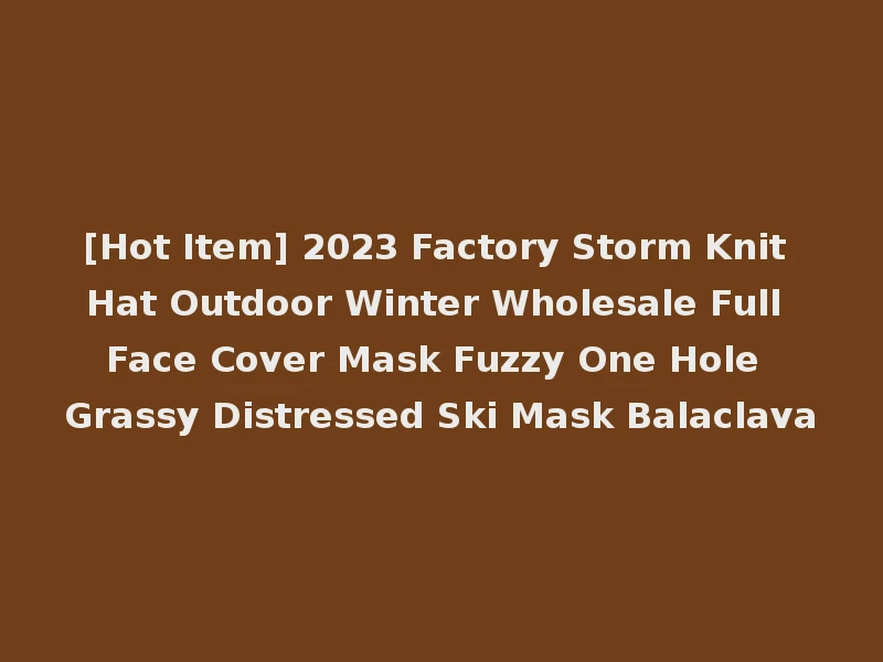 [Hot Item] 2023 Factory Storm Knit Hat Outdoor Winter Wholesale Full Face Cover Mask Fuzzy One Hole Grassy Distressed Ski Mask Balaclava