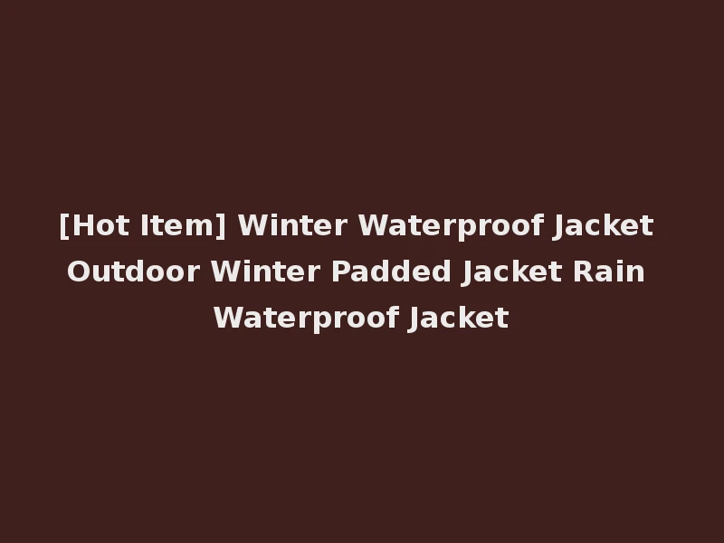 [Hot Item] Winter Waterproof Jacket Outdoor Winter Padded Jacket Rain Waterproof Jacket