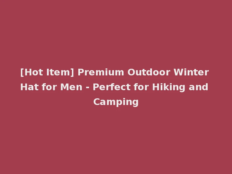 [Hot Item] Premium Outdoor Winter Hat for Men - Perfect for Hiking and Camping