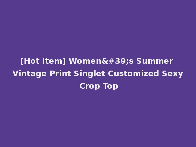[Hot Item] Women's Summer Vintage Print Singlet Customized Sexy Crop Top