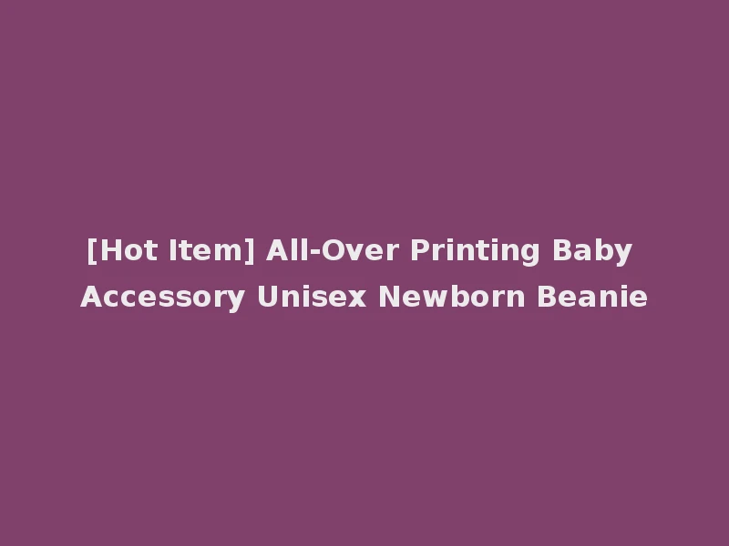[Hot Item] All-Over Printing Baby Accessory Unisex Newborn Beanie