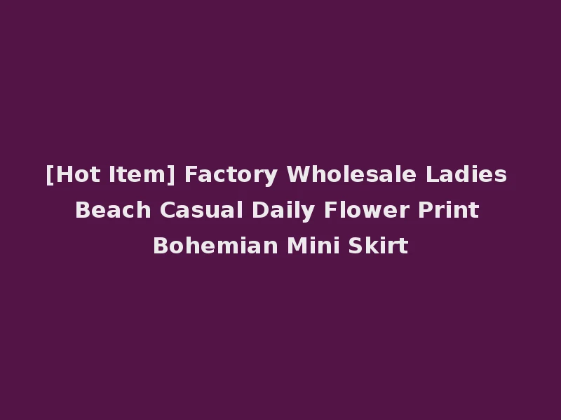 [Hot Item] Factory Wholesale Ladies Beach Casual Daily Flower Print Bohemian Mini Skirt