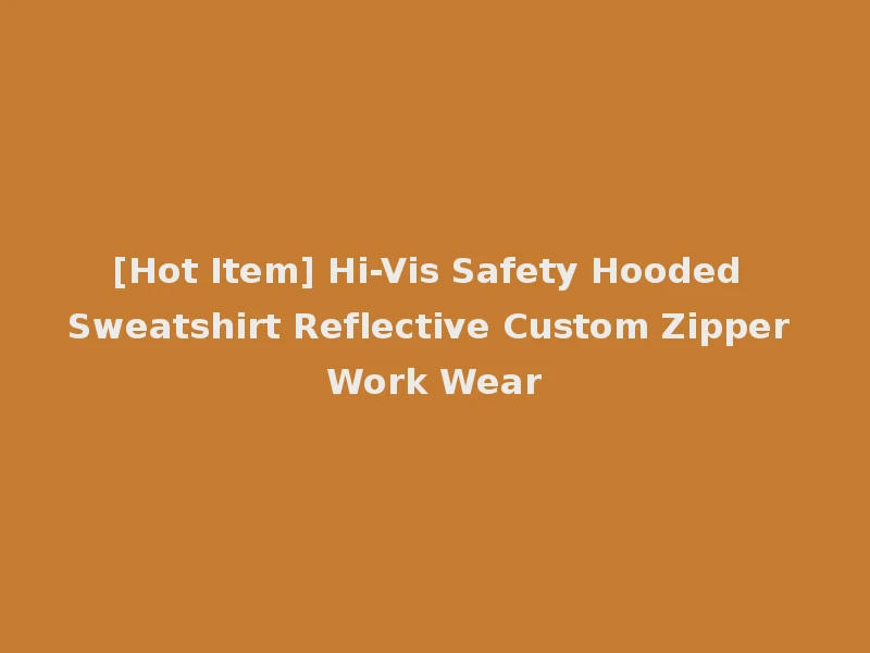 [Hot Item] Hi-Vis Safety Hooded Sweatshirt Reflective Custom Zipper Work Wear