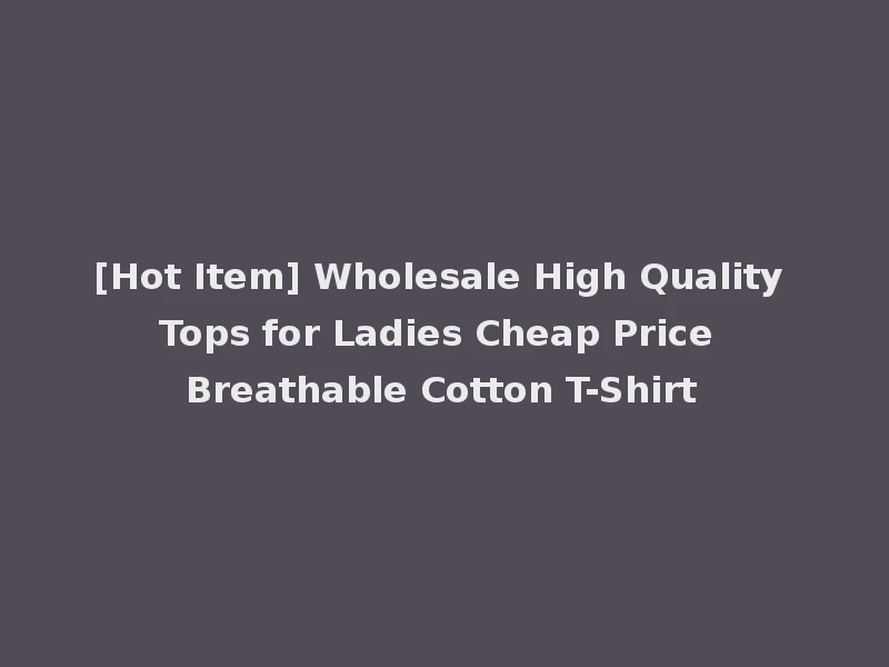 [Hot Item] Wholesale High Quality Tops for Ladies Cheap Price Breathable Cotton T-Shirt