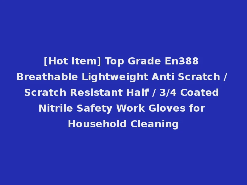 [Hot Item] Top Grade En388 Breathable Lightweight Anti Scratch / Scratch Resistant Half / 3/4 Coated Nitrile Safety Work Gloves for Household Cleaning