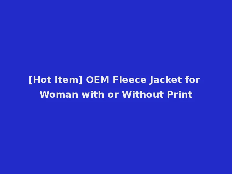 [Hot Item] OEM Fleece Jacket for Woman with or Without Print