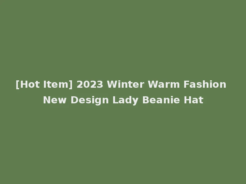 [Hot Item] 2023 Winter Warm Fashion New Design Lady Beanie Hat