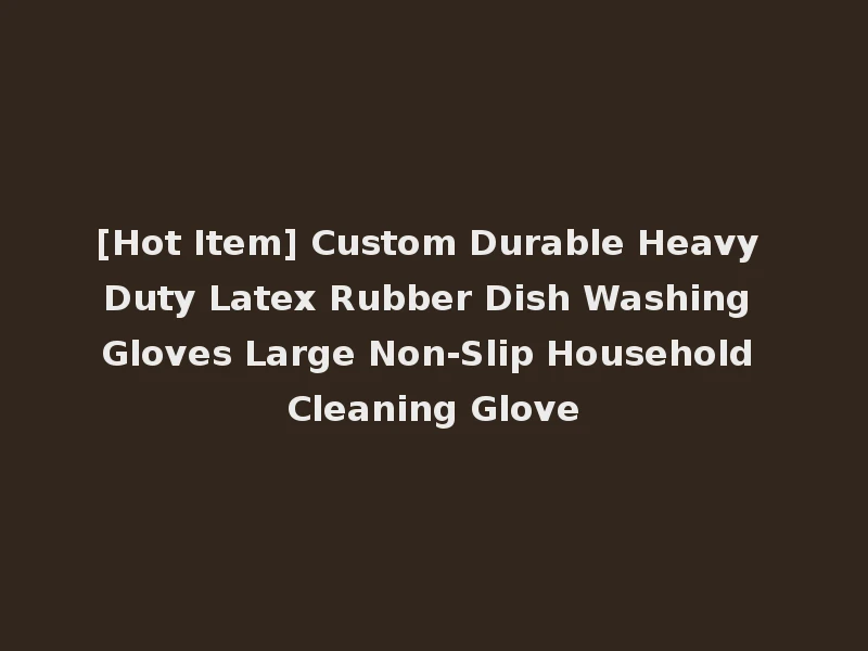 [Hot Item] Custom Durable Heavy Duty Latex Rubber Dish Washing Gloves Large Non-Slip Household Cleaning Glove