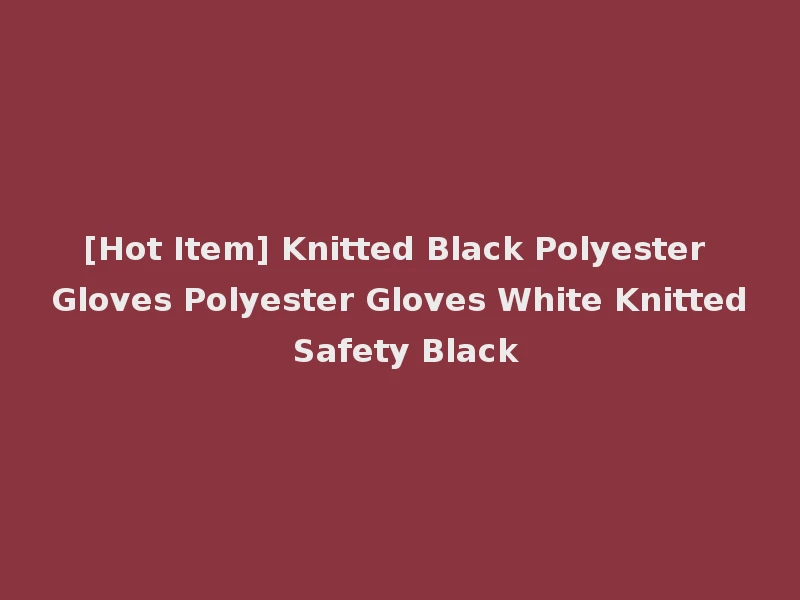 [Hot Item] Knitted Black Polyester Gloves Polyester Gloves White Knitted Safety Black