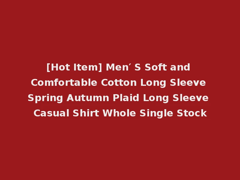 [Hot Item] Men′ S Soft and Comfortable Cotton Long Sleeve Spring Autumn Plaid Long Sleeve Casual Shirt Whole Single Stock