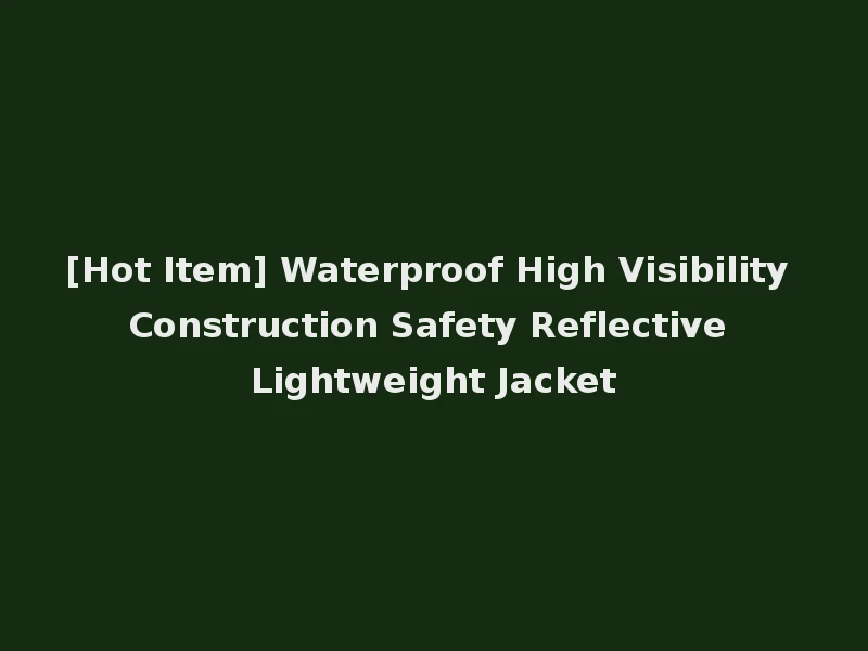[Hot Item] Waterproof High Visibility Construction Safety Reflective Lightweight Jacket