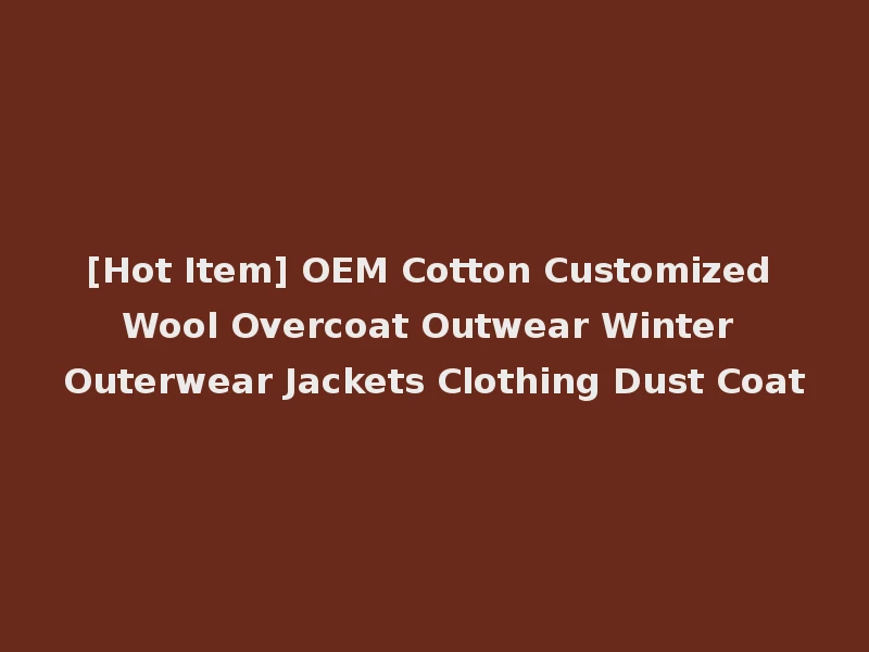 [Hot Item] OEM Cotton Customized Wool Overcoat Outwear Winter Outerwear Jackets Clothing Dust Coat