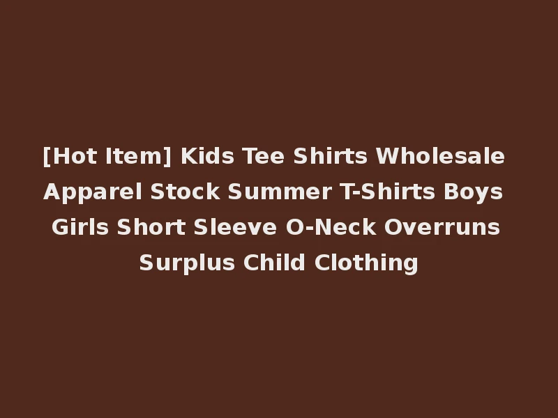 [Hot Item] Kids Tee Shirts Wholesale Apparel Stock Summer T-Shirts Boys Girls Short Sleeve O-Neck Overruns Surplus Child Clothing