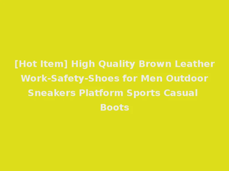 [Hot Item] High Quality Brown Leather Work-Safety-Shoes for Men Outdoor Sneakers Platform Sports Casual Boots