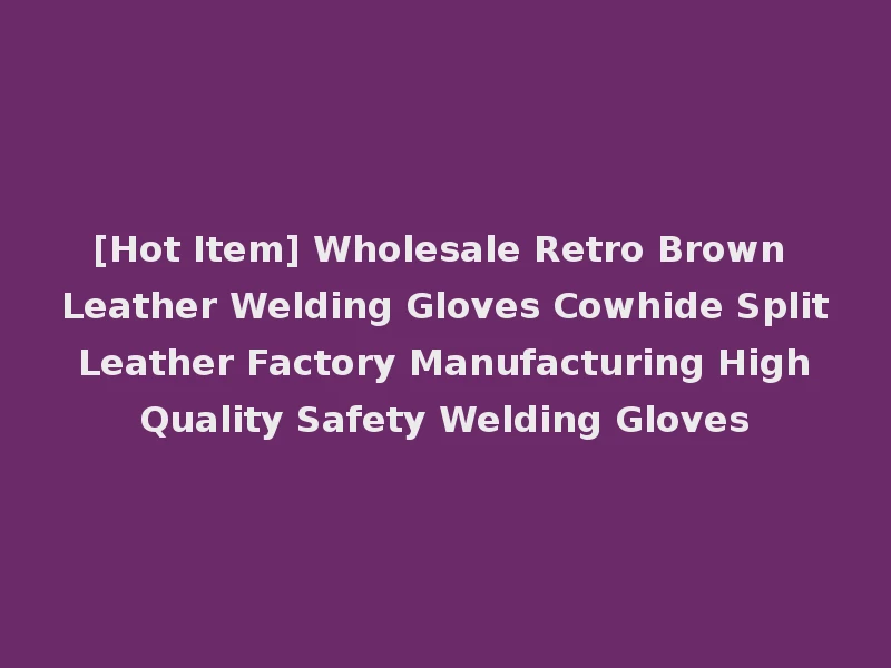 [Hot Item] Wholesale Retro Brown Leather Welding Gloves Cowhide Split Leather Factory Manufacturing High Quality Safety Welding Gloves