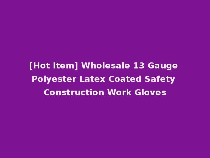 [Hot Item] Wholesale 13 Gauge Polyester Latex Coated Safety Construction Work Gloves