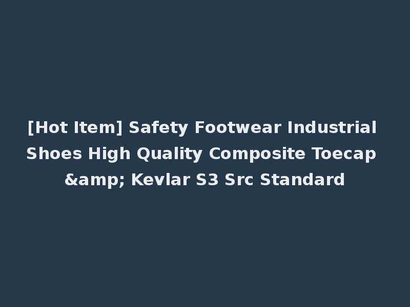 [Hot Item] Safety Footwear Industrial Shoes High Quality Composite Toecap & Kevlar S3 Src Standard