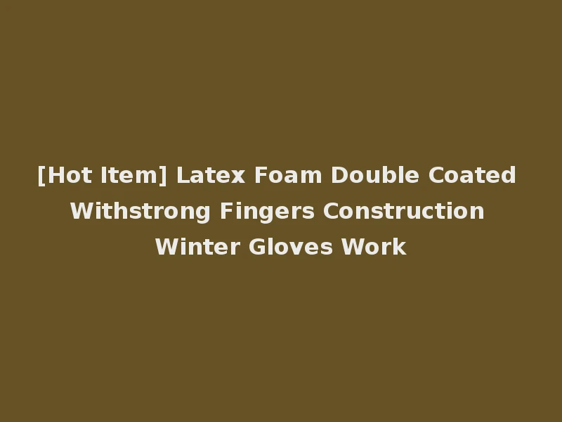 [Hot Item] Latex Foam Double Coated Withstrong Fingers Construction Winter Gloves Work