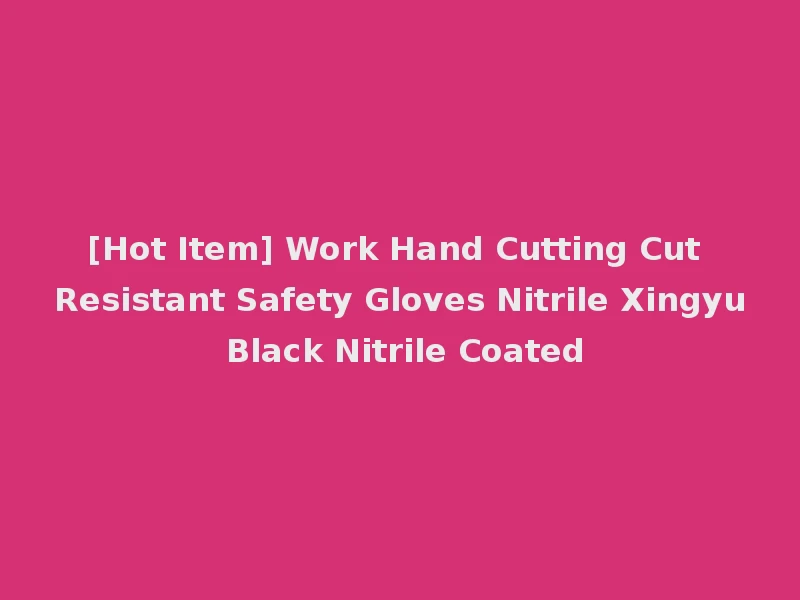 [Hot Item] Work Hand Cutting Cut Resistant Safety Gloves Nitrile Xingyu Black Nitrile Coated