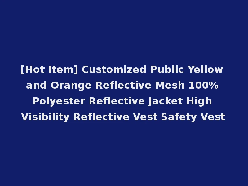 [Hot Item] Customized Public Yellow and Orange Reflective Mesh 100% Polyester Reflective Jacket High Visibility Reflective Vest Safety Vest