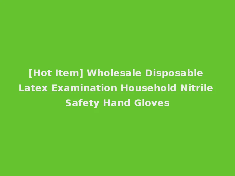 [Hot Item] Wholesale Disposable Latex Examination Household Nitrile Safety Hand Gloves