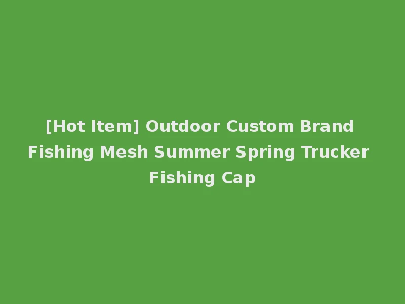 [Hot Item] Outdoor Custom Brand Fishing Mesh Summer Spring Trucker Fishing Cap