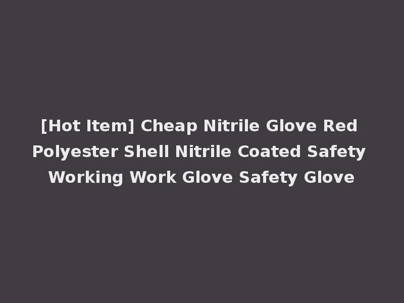 [Hot Item] Cheap Nitrile Glove Red Polyester Shell Nitrile Coated Safety Working Work Glove Safety Glove