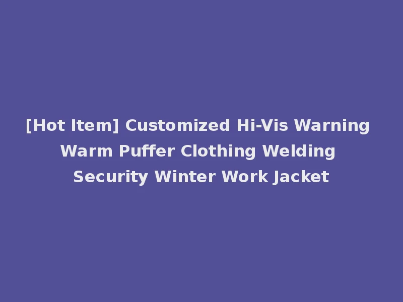 [Hot Item] Customized Hi-Vis Warning Warm Puffer Clothing Welding Security Winter Work Jacket