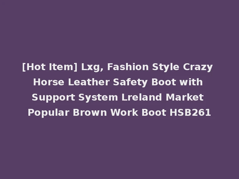 [Hot Item] Lxg, Fashion Style Crazy Horse Leather Safety Boot with Support System Lreland Market Popular Brown Work Boot HSB261