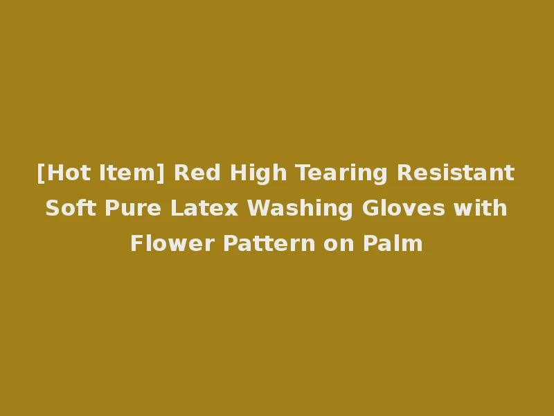 [Hot Item] Red High Tearing Resistant Soft Pure Latex Washing Gloves with Flower Pattern on Palm