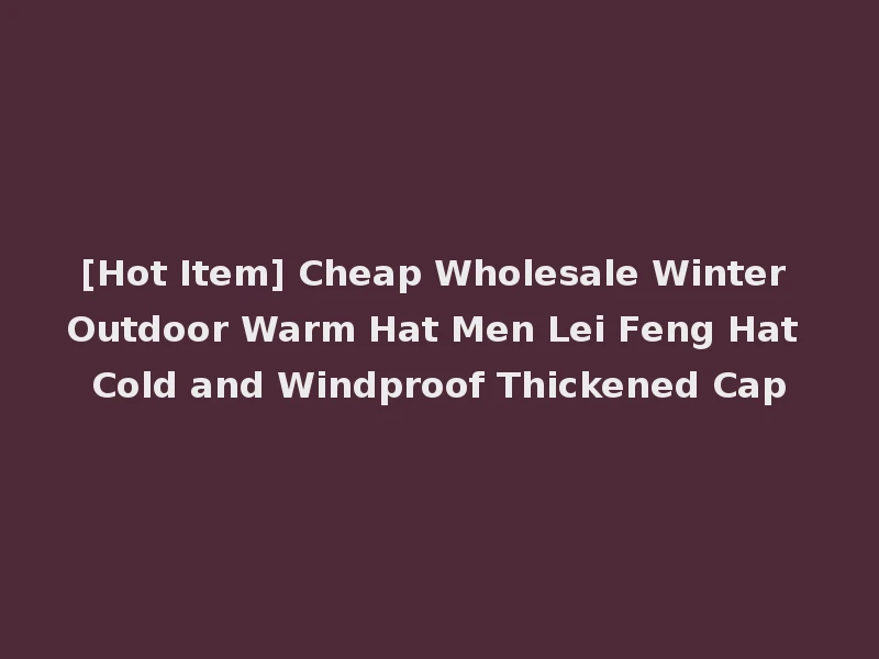 [Hot Item] Cheap Wholesale Winter Outdoor Warm Hat Men Lei Feng Hat Cold and Windproof Thickened Cap
