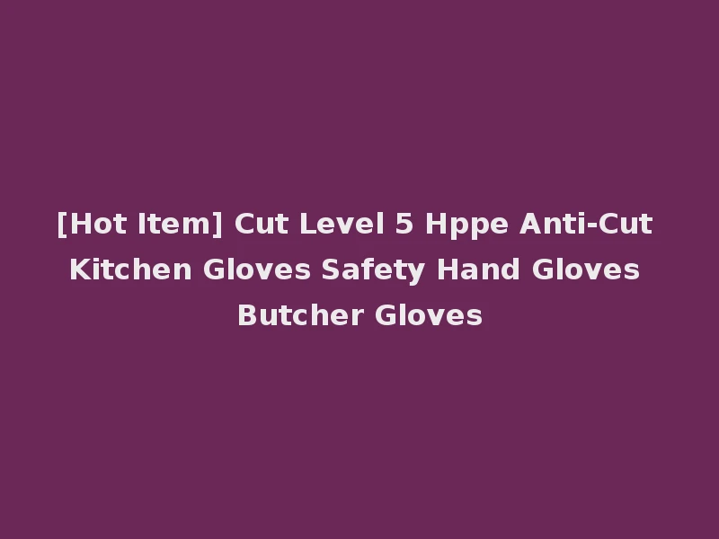 [Hot Item] Cut Level 5 Hppe Anti-Cut Kitchen Gloves Safety Hand Gloves Butcher Gloves