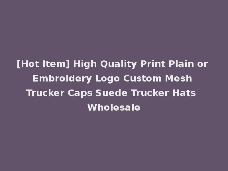 [Hot Item] High Quality Print Plain or Embroidery Logo Custom Mesh Trucker Caps Suede Trucker Hats Wholesale