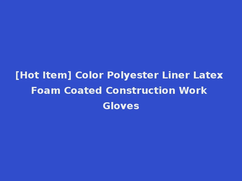 [Hot Item] Color Polyester Liner Latex Foam Coated Construction Work Gloves
