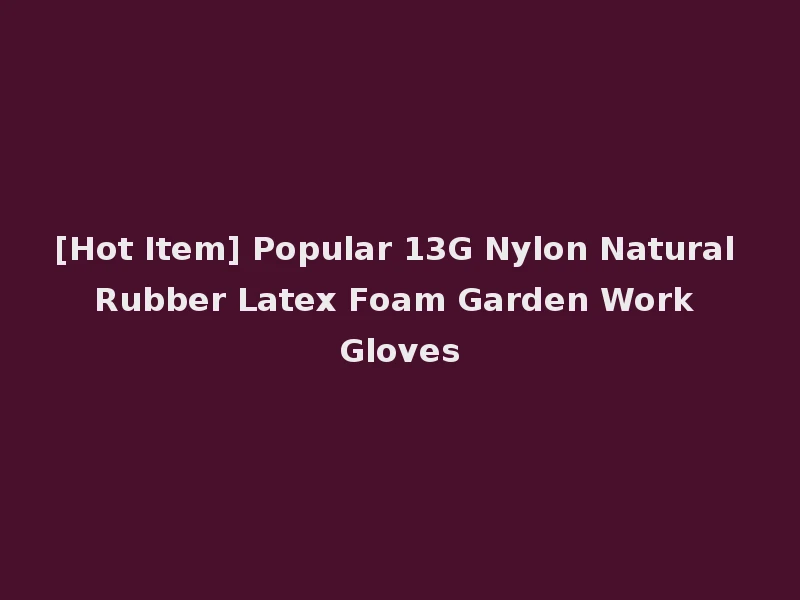 [Hot Item] Popular 13G Nylon Natural Rubber Latex Foam Garden Work Gloves