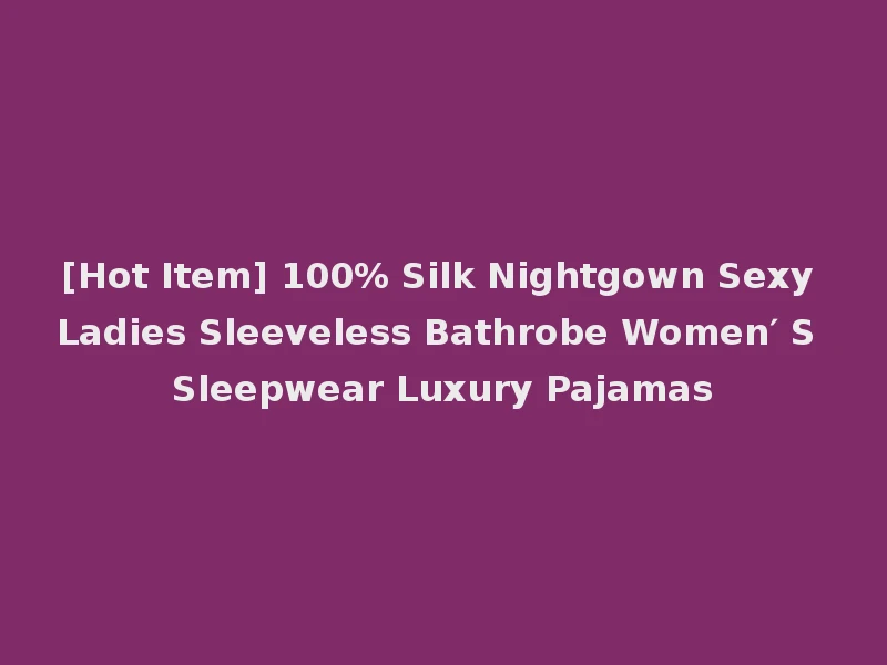 [Hot Item] 100% Silk Nightgown Sexy Ladies Sleeveless Bathrobe Women′ S Sleepwear Luxury Pajamas