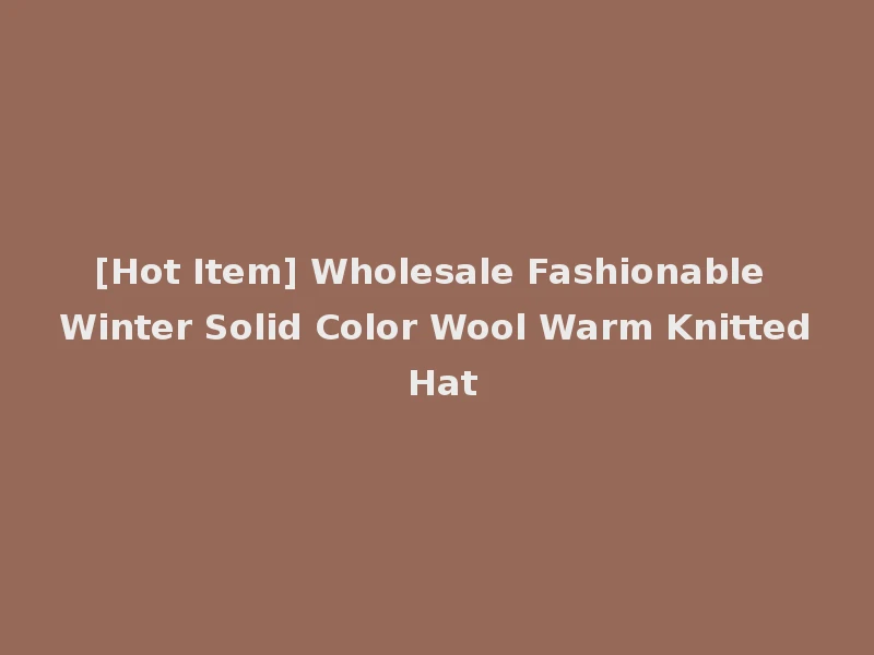 [Hot Item] Wholesale Fashionable Winter Solid Color Wool Warm Knitted Hat