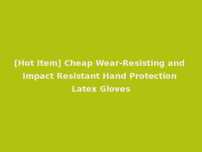 [Hot Item] Cheap Wear-Resisting and Impact Resistant Hand Protection Latex Gloves